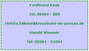Textfeld: Ferdinand Raab
Tel: 08584 - 880
christa.falkner@kreuzbund-dv-passau.de
Harald Wimmer
Tel: 08584 - 91094
 
