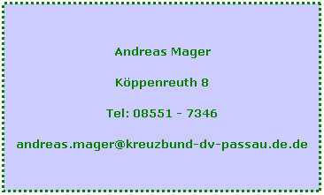 Textfeld:  
Andreas Mager
Kppenreuth 8
Tel: 08551 - 7346
andreas.mager@kreuzbund-dv-passau.de.de
 
