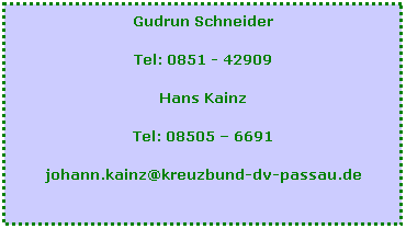 Textfeld: Gudrun Schneider
Tel: 0851 - 42909
Hans Kainz
Tel: 08505 – 6691
johann.kainz@kreuzbund-dv-passau.de
   
 
