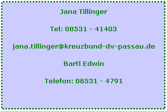 Textfeld: Jana Tillinger
Tel: 08531 - 41403
jana.tillinger@kreuzbund-dv-passau.de
Bartl Edwin
Telefon: 08531 - 4791
 
