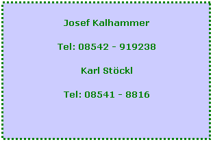 Textfeld: Josef Kalhammer
Tel: 08542 - 919238
Karl Stöckl
Tel: 08541 - 8816
 

